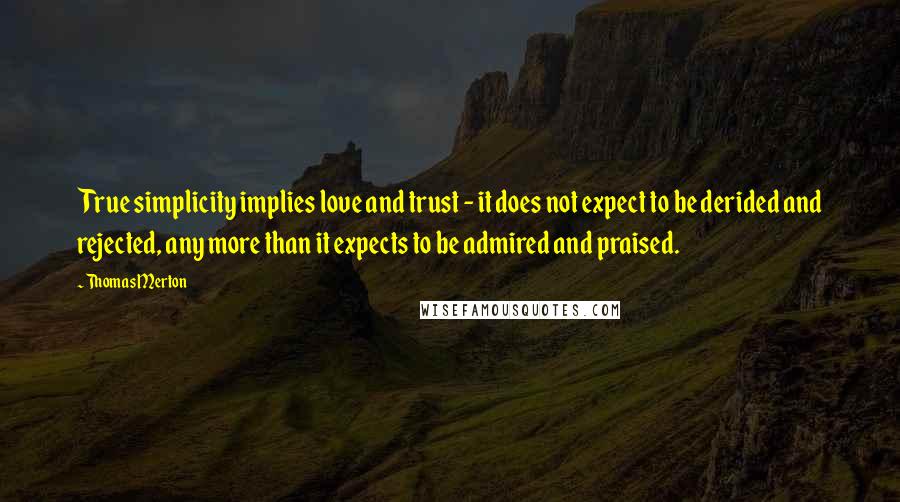 Thomas Merton Quotes: True simplicity implies love and trust - it does not expect to be derided and rejected, any more than it expects to be admired and praised.