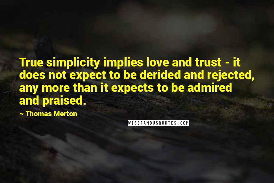 Thomas Merton Quotes: True simplicity implies love and trust - it does not expect to be derided and rejected, any more than it expects to be admired and praised.