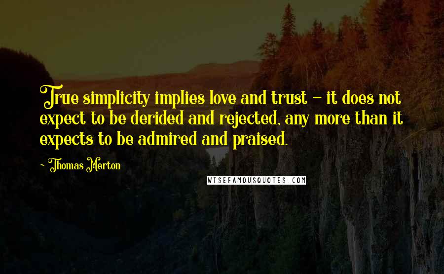 Thomas Merton Quotes: True simplicity implies love and trust - it does not expect to be derided and rejected, any more than it expects to be admired and praised.