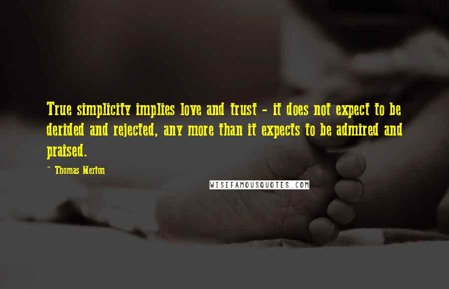 Thomas Merton Quotes: True simplicity implies love and trust - it does not expect to be derided and rejected, any more than it expects to be admired and praised.