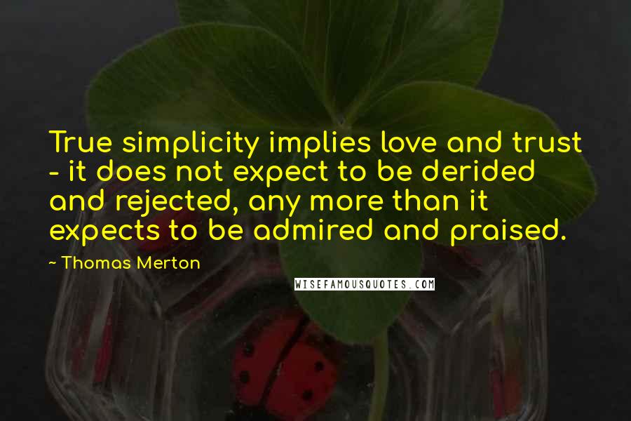 Thomas Merton Quotes: True simplicity implies love and trust - it does not expect to be derided and rejected, any more than it expects to be admired and praised.
