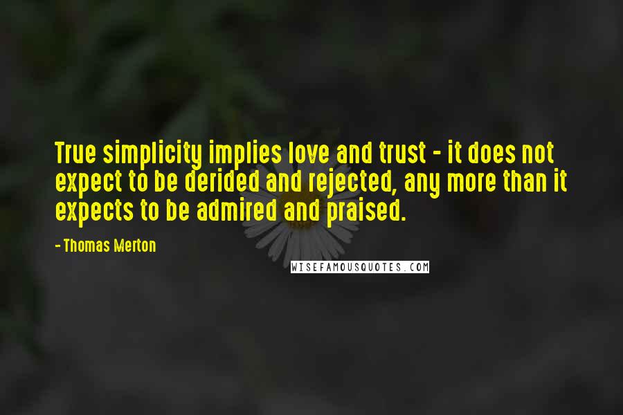 Thomas Merton Quotes: True simplicity implies love and trust - it does not expect to be derided and rejected, any more than it expects to be admired and praised.