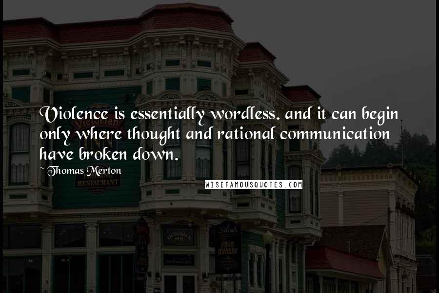 Thomas Merton Quotes: Violence is essentially wordless. and it can begin only where thought and rational communication have broken down.