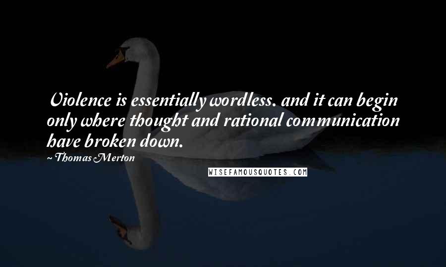 Thomas Merton Quotes: Violence is essentially wordless. and it can begin only where thought and rational communication have broken down.