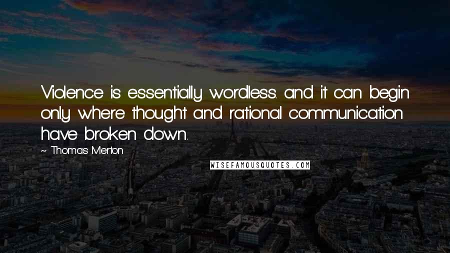 Thomas Merton Quotes: Violence is essentially wordless. and it can begin only where thought and rational communication have broken down.