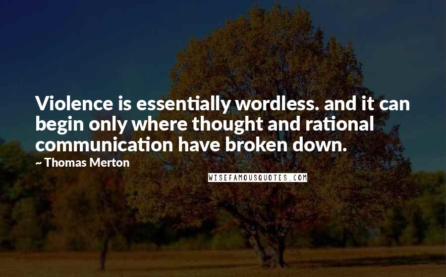 Thomas Merton Quotes: Violence is essentially wordless. and it can begin only where thought and rational communication have broken down.