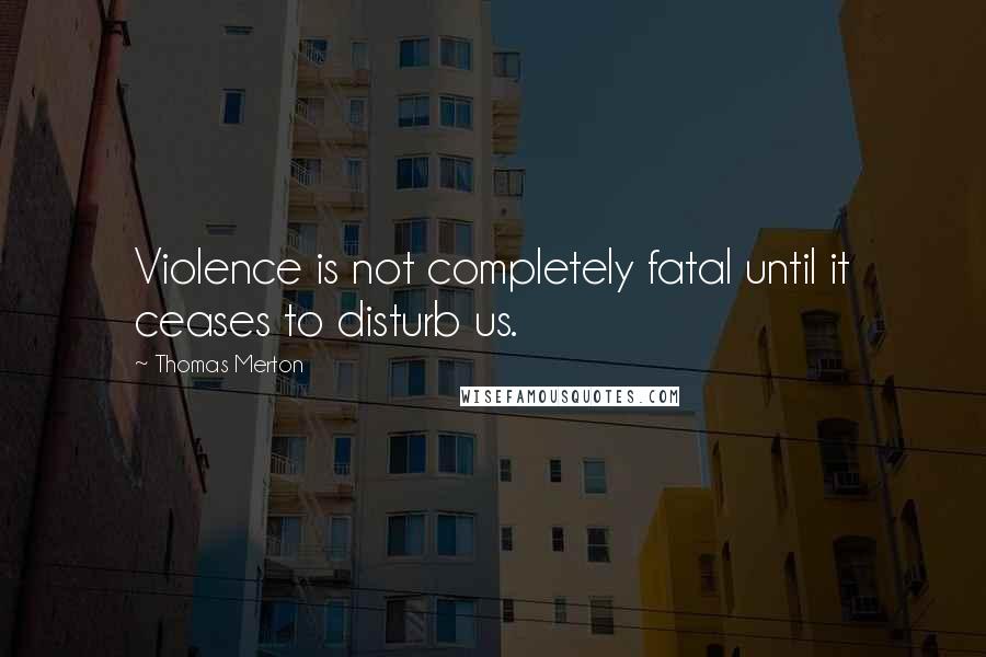 Thomas Merton Quotes: Violence is not completely fatal until it ceases to disturb us.