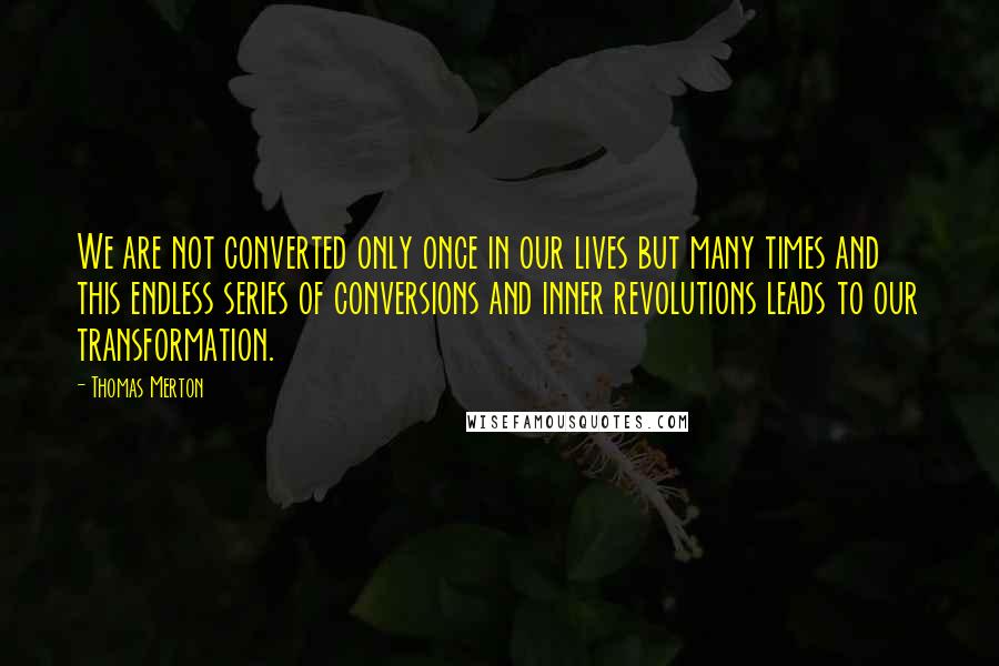 Thomas Merton Quotes: We are not converted only once in our lives but many times and this endless series of conversions and inner revolutions leads to our transformation.
