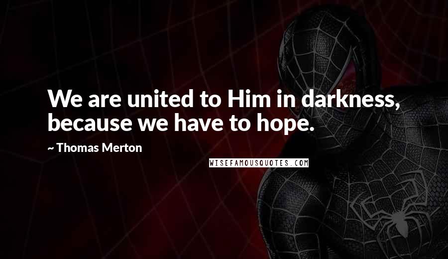 Thomas Merton Quotes: We are united to Him in darkness, because we have to hope.