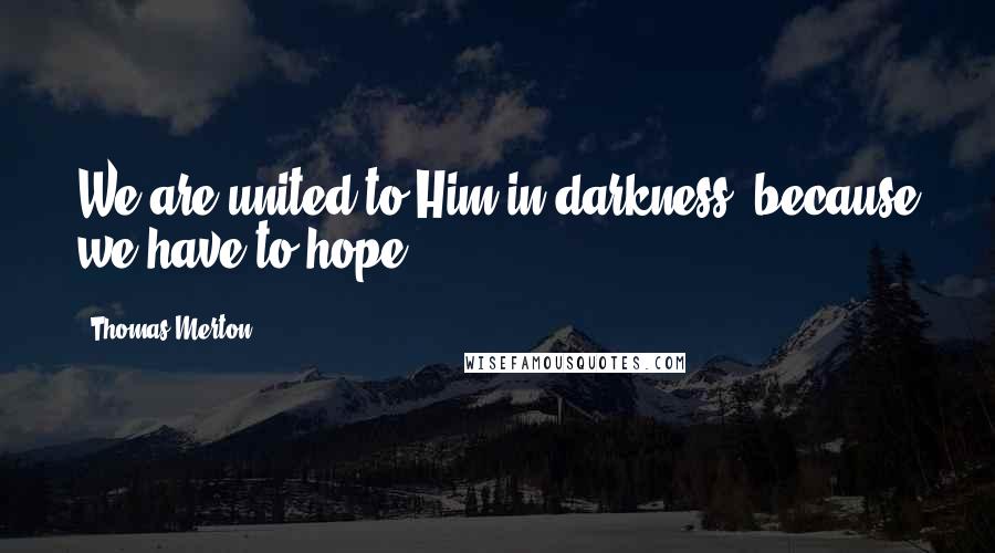 Thomas Merton Quotes: We are united to Him in darkness, because we have to hope.