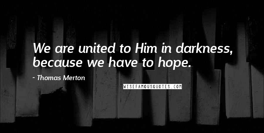 Thomas Merton Quotes: We are united to Him in darkness, because we have to hope.