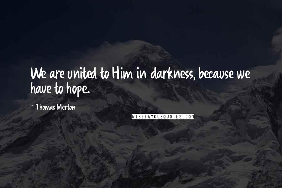 Thomas Merton Quotes: We are united to Him in darkness, because we have to hope.