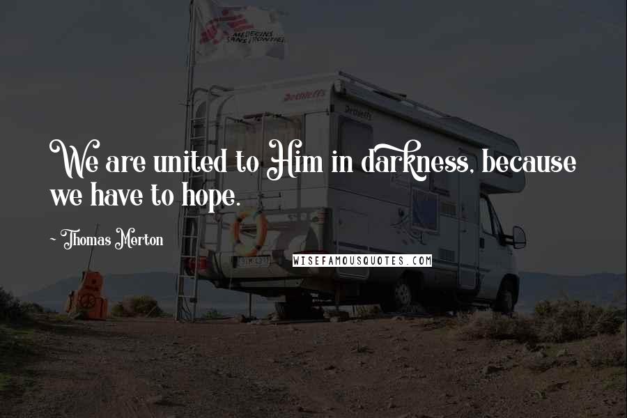 Thomas Merton Quotes: We are united to Him in darkness, because we have to hope.