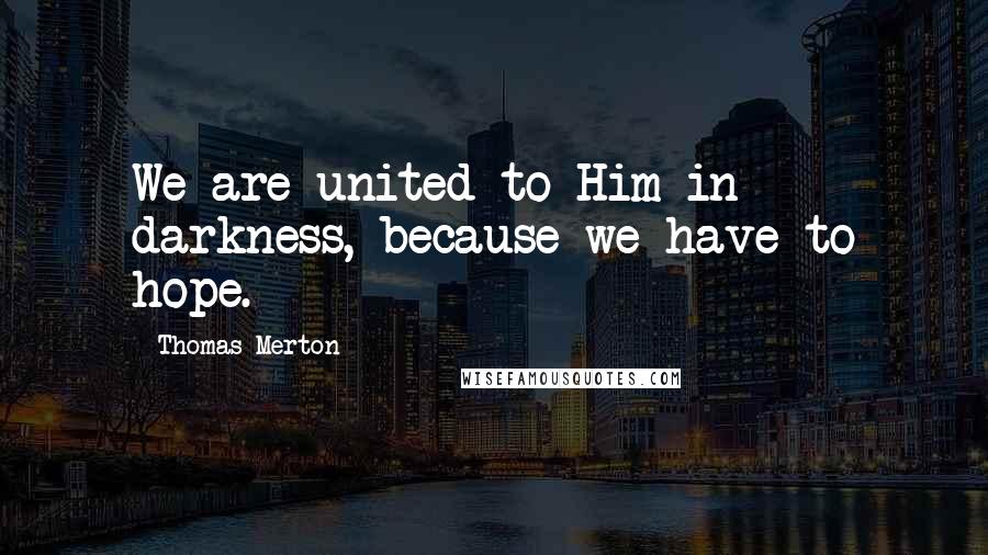 Thomas Merton Quotes: We are united to Him in darkness, because we have to hope.