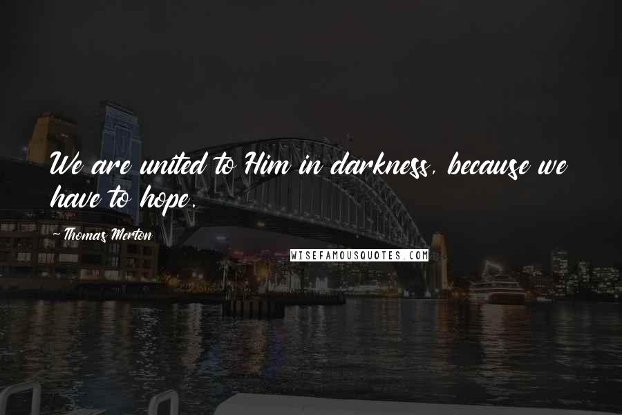 Thomas Merton Quotes: We are united to Him in darkness, because we have to hope.