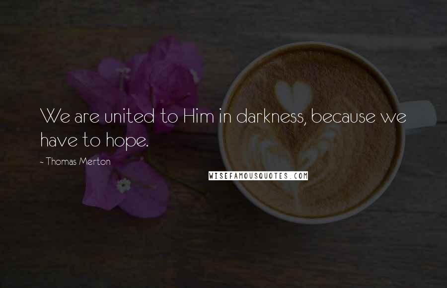 Thomas Merton Quotes: We are united to Him in darkness, because we have to hope.