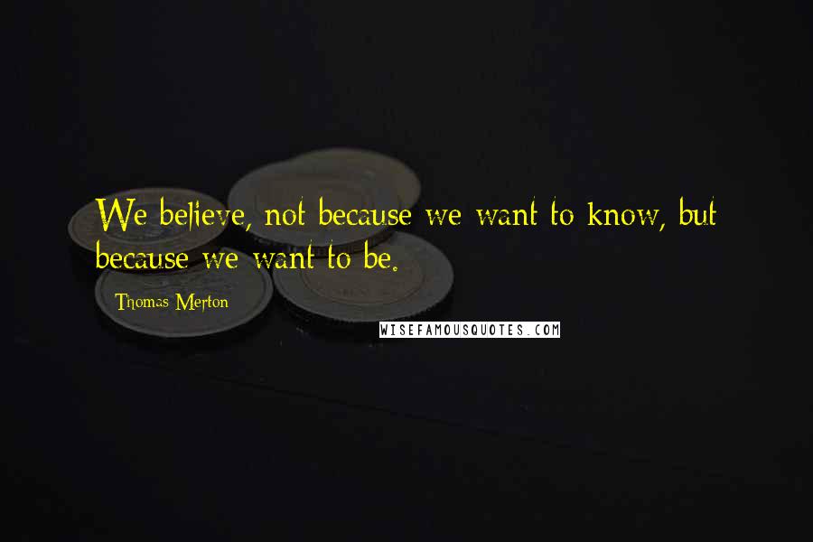 Thomas Merton Quotes: We believe, not because we want to know, but because we want to be.