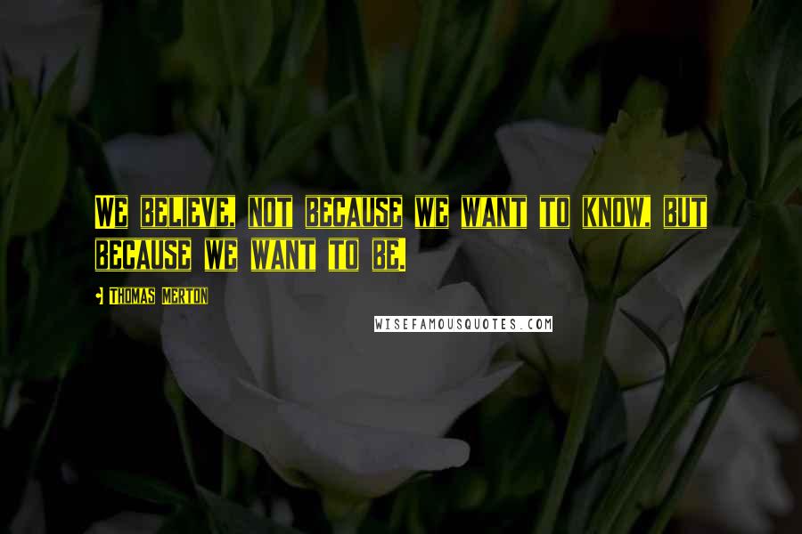 Thomas Merton Quotes: We believe, not because we want to know, but because we want to be.