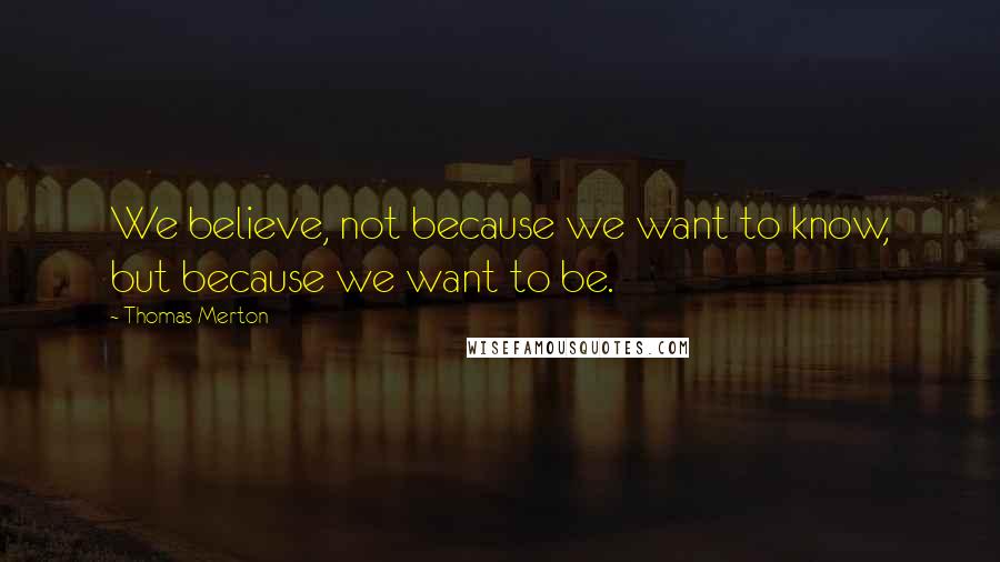 Thomas Merton Quotes: We believe, not because we want to know, but because we want to be.
