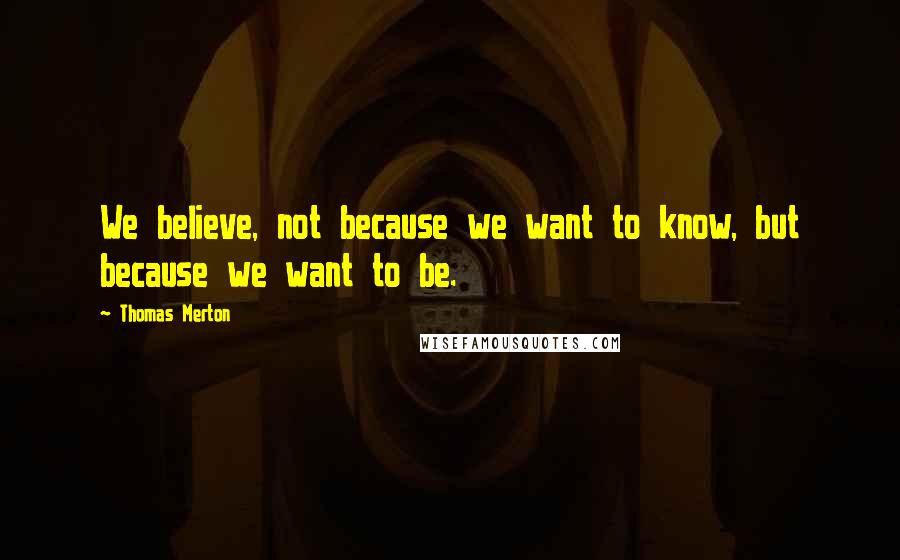 Thomas Merton Quotes: We believe, not because we want to know, but because we want to be.