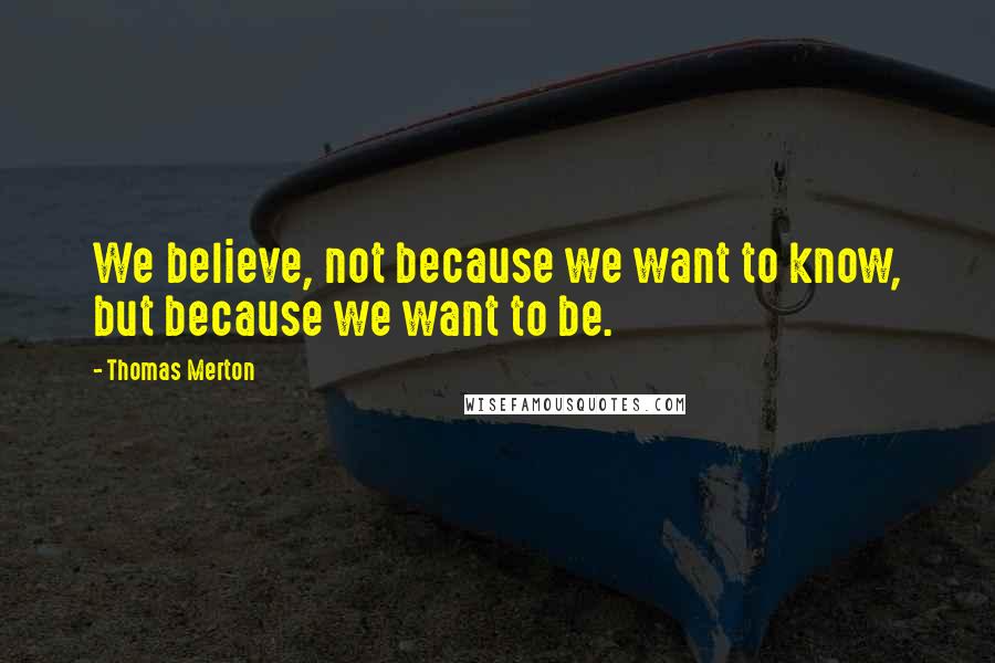 Thomas Merton Quotes: We believe, not because we want to know, but because we want to be.