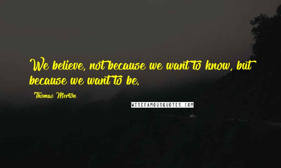 Thomas Merton Quotes: We believe, not because we want to know, but because we want to be.