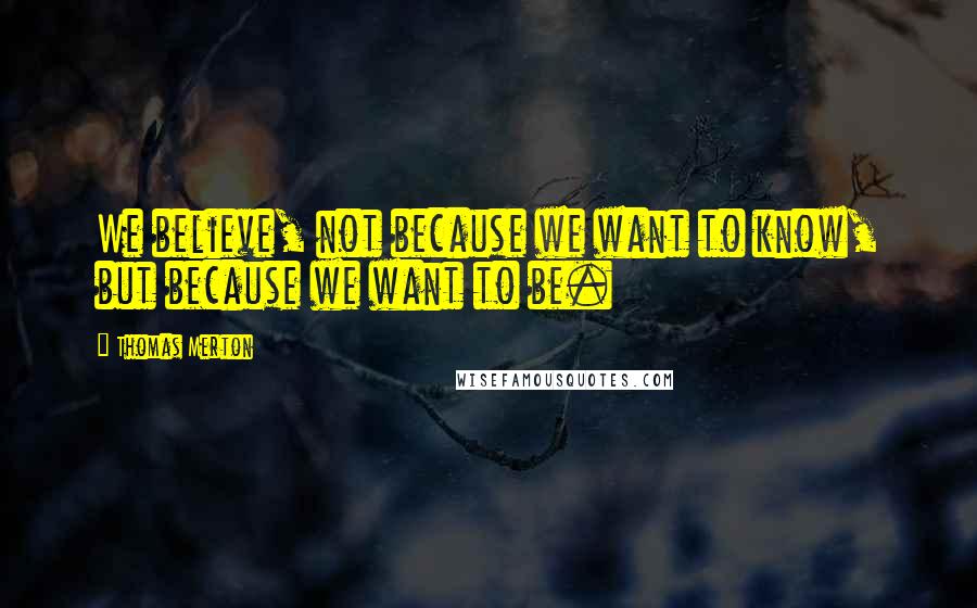 Thomas Merton Quotes: We believe, not because we want to know, but because we want to be.