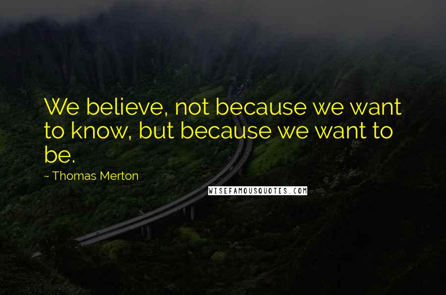 Thomas Merton Quotes: We believe, not because we want to know, but because we want to be.