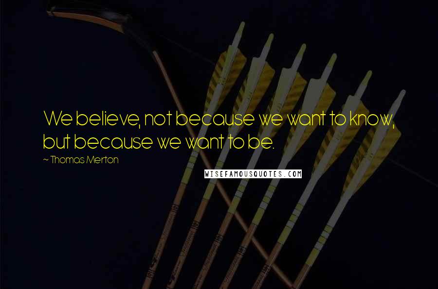 Thomas Merton Quotes: We believe, not because we want to know, but because we want to be.
