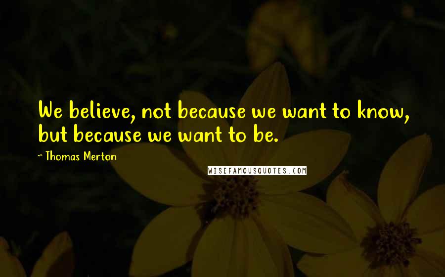 Thomas Merton Quotes: We believe, not because we want to know, but because we want to be.