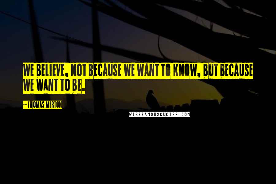 Thomas Merton Quotes: We believe, not because we want to know, but because we want to be.