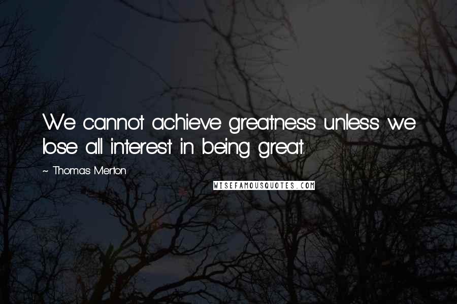Thomas Merton Quotes: We cannot achieve greatness unless we lose all interest in being great.