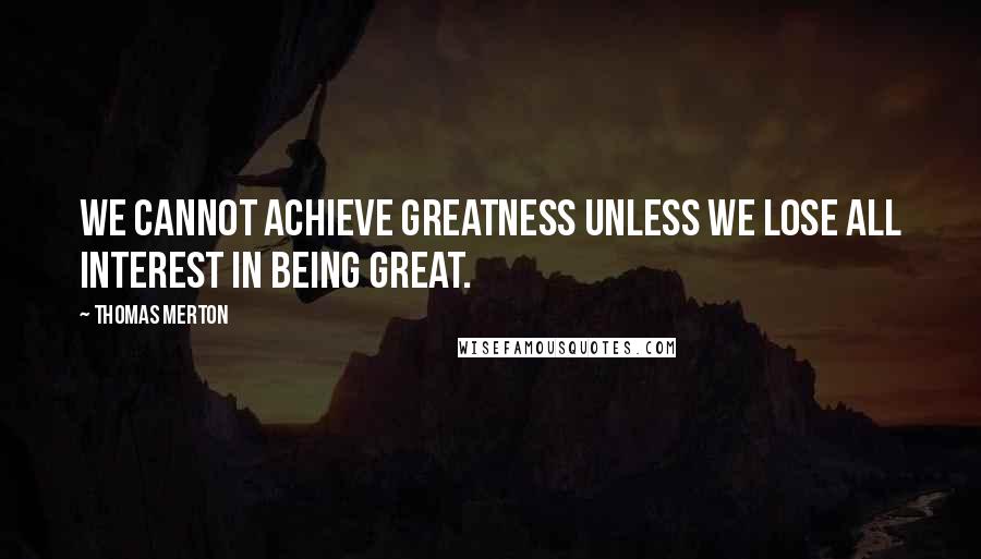 Thomas Merton Quotes: We cannot achieve greatness unless we lose all interest in being great.