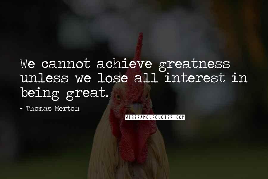 Thomas Merton Quotes: We cannot achieve greatness unless we lose all interest in being great.