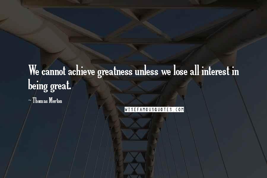 Thomas Merton Quotes: We cannot achieve greatness unless we lose all interest in being great.