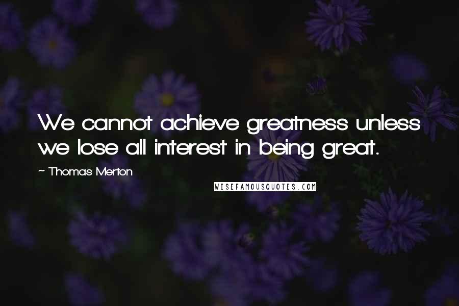 Thomas Merton Quotes: We cannot achieve greatness unless we lose all interest in being great.