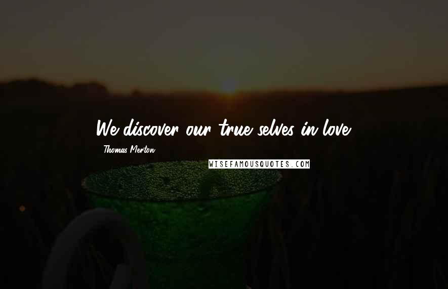 Thomas Merton Quotes: We discover our true selves in love.