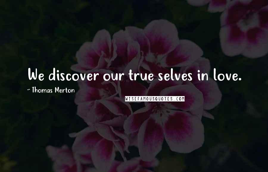 Thomas Merton Quotes: We discover our true selves in love.