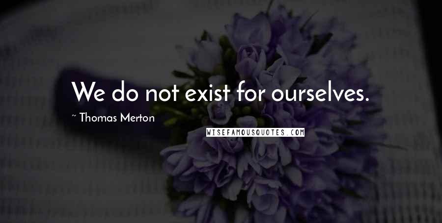Thomas Merton Quotes: We do not exist for ourselves.
