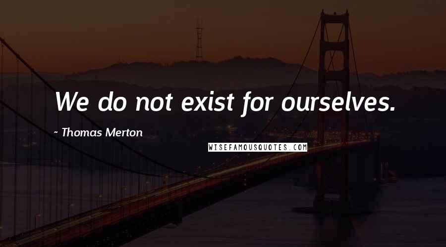 Thomas Merton Quotes: We do not exist for ourselves.