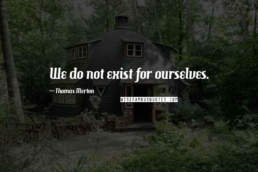 Thomas Merton Quotes: We do not exist for ourselves.