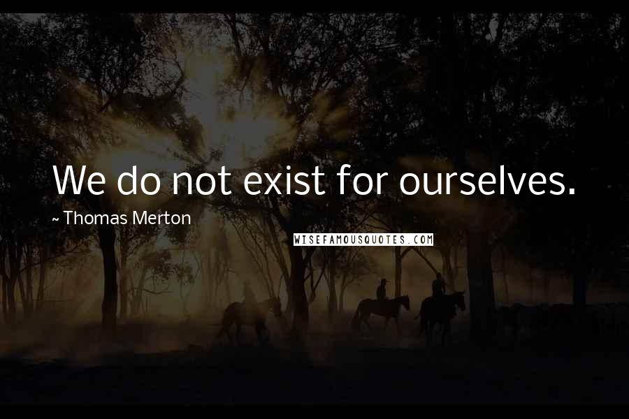 Thomas Merton Quotes: We do not exist for ourselves.