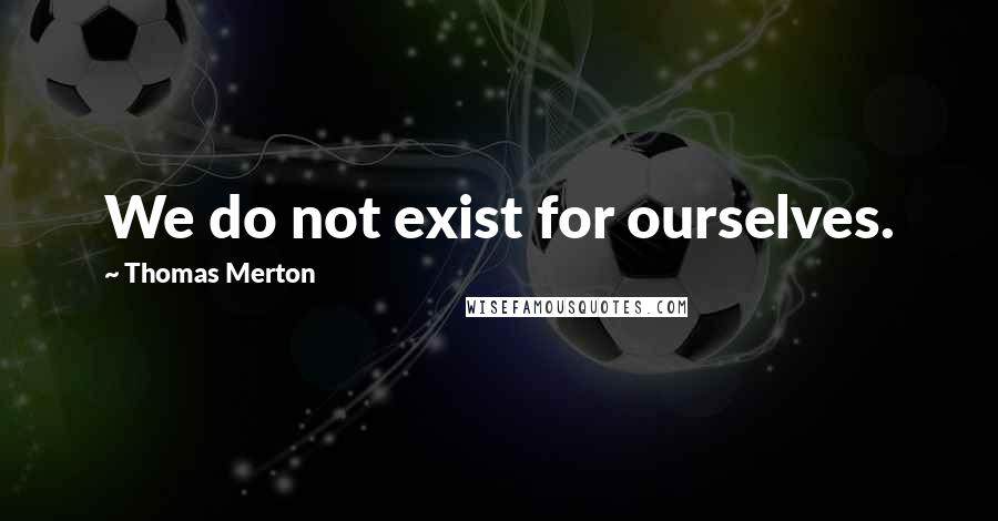 Thomas Merton Quotes: We do not exist for ourselves.