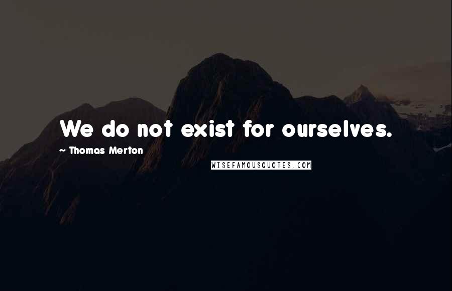 Thomas Merton Quotes: We do not exist for ourselves.