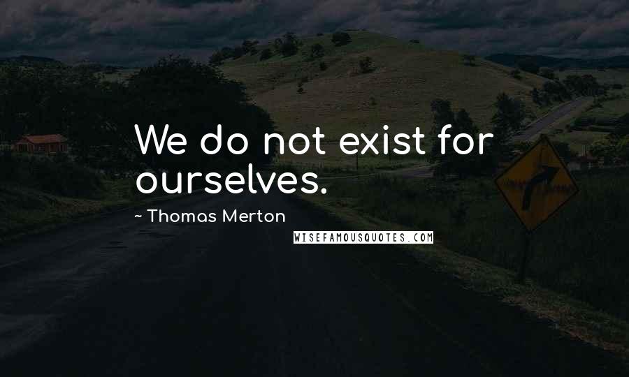 Thomas Merton Quotes: We do not exist for ourselves.