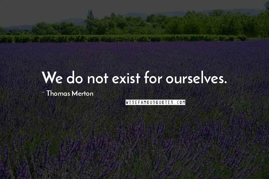 Thomas Merton Quotes: We do not exist for ourselves.