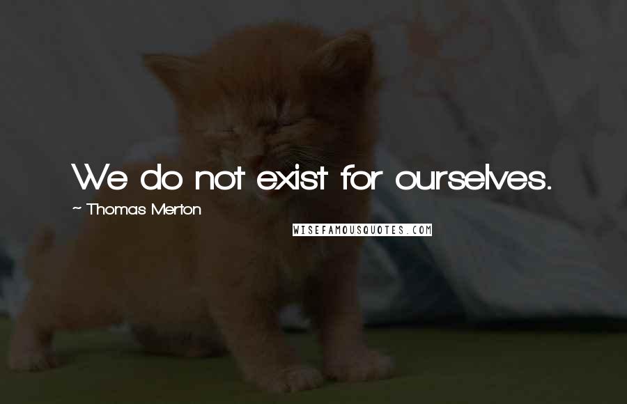 Thomas Merton Quotes: We do not exist for ourselves.