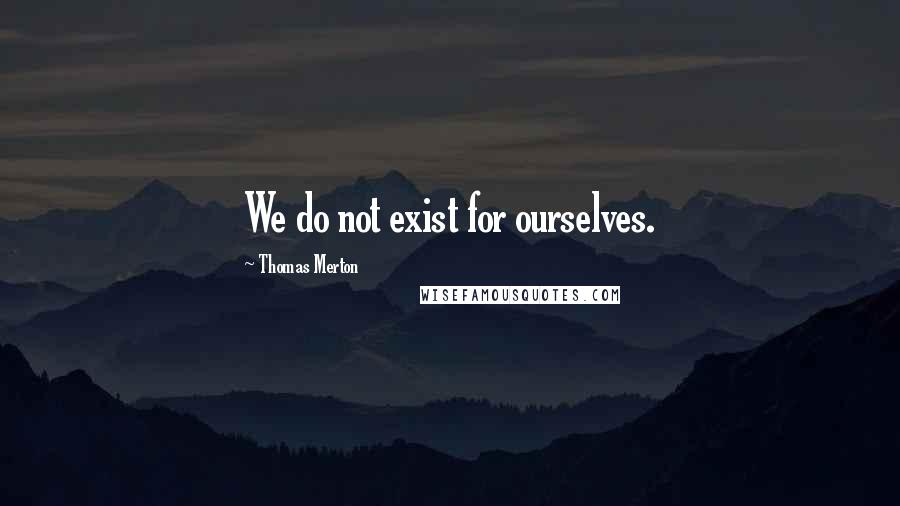 Thomas Merton Quotes: We do not exist for ourselves.