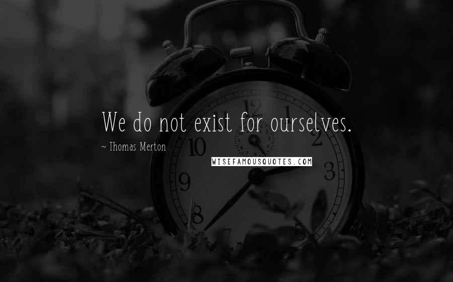Thomas Merton Quotes: We do not exist for ourselves.