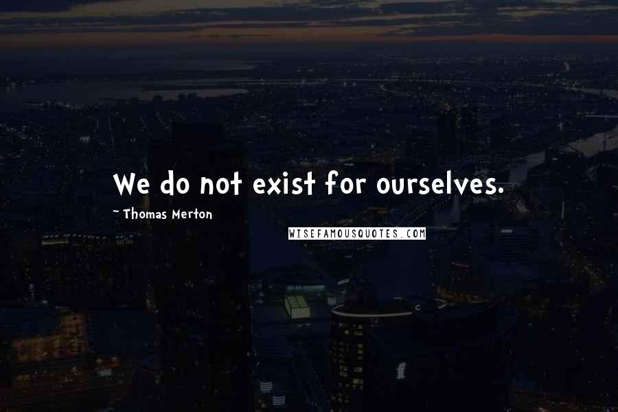 Thomas Merton Quotes: We do not exist for ourselves.